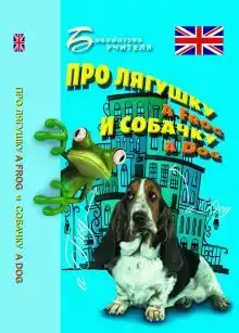 Про лягушку A FROG и собачку A DOG: пособие по английскому языку для дошкольников и мл. школьников